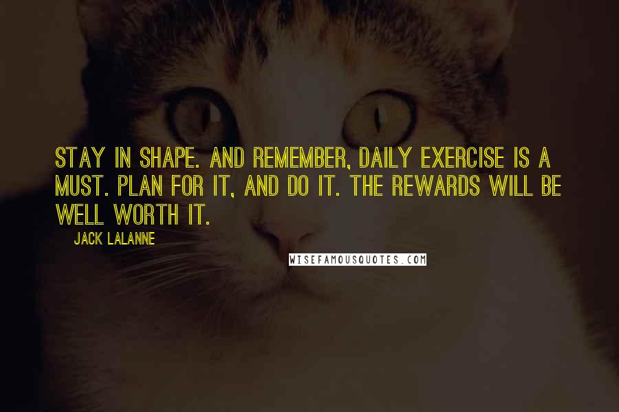 Jack LaLanne Quotes: Stay in shape. And remember, daily exercise is a must. Plan for it, and do it. The rewards will be well worth it.