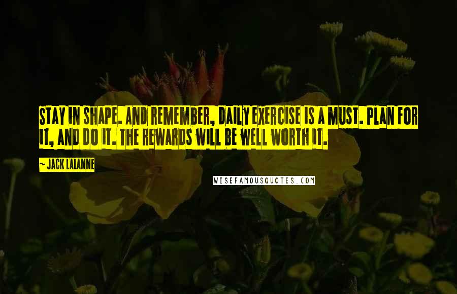 Jack LaLanne Quotes: Stay in shape. And remember, daily exercise is a must. Plan for it, and do it. The rewards will be well worth it.