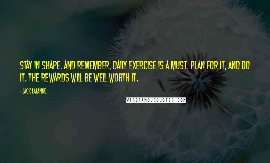 Jack LaLanne Quotes: Stay in shape. And remember, daily exercise is a must. Plan for it, and do it. The rewards will be well worth it.