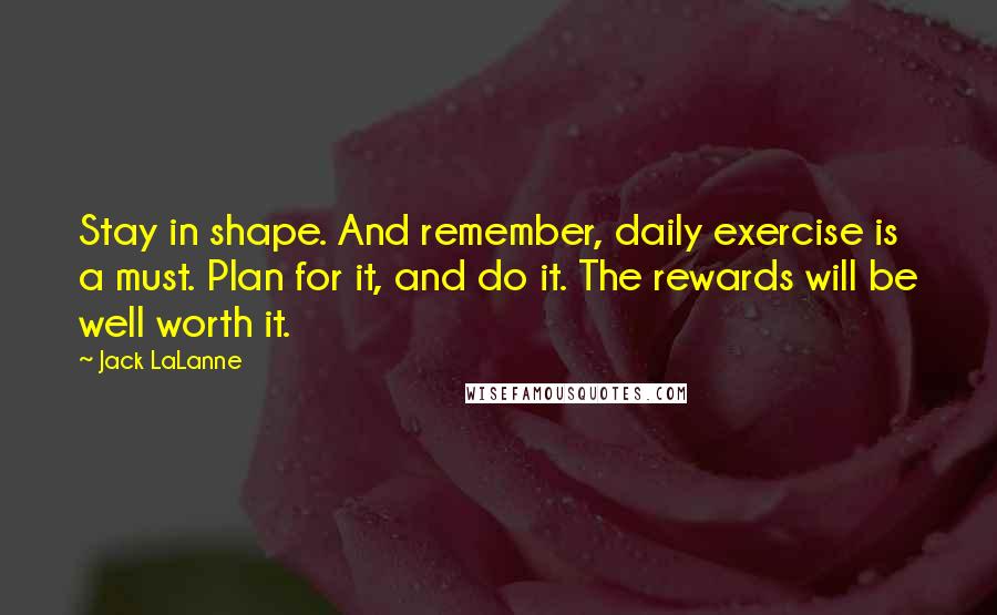 Jack LaLanne Quotes: Stay in shape. And remember, daily exercise is a must. Plan for it, and do it. The rewards will be well worth it.