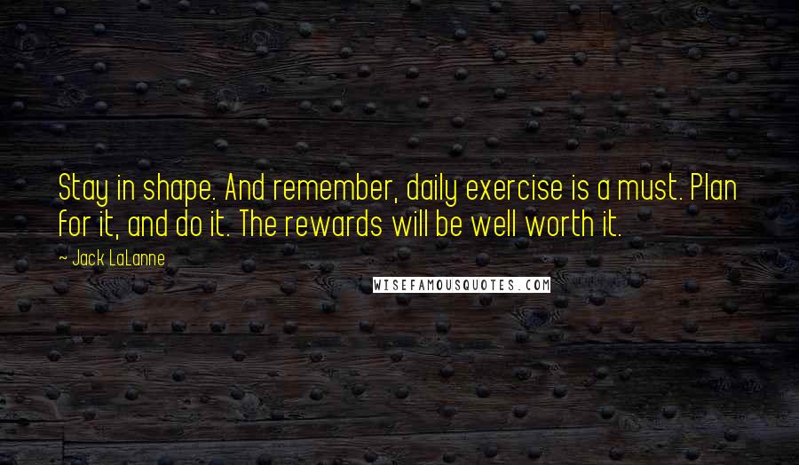 Jack LaLanne Quotes: Stay in shape. And remember, daily exercise is a must. Plan for it, and do it. The rewards will be well worth it.