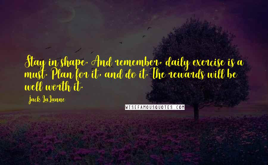 Jack LaLanne Quotes: Stay in shape. And remember, daily exercise is a must. Plan for it, and do it. The rewards will be well worth it.