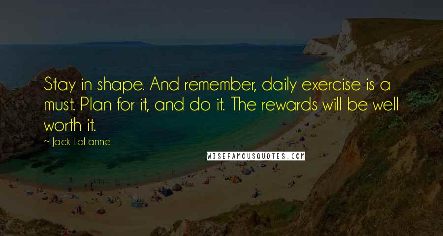 Jack LaLanne Quotes: Stay in shape. And remember, daily exercise is a must. Plan for it, and do it. The rewards will be well worth it.