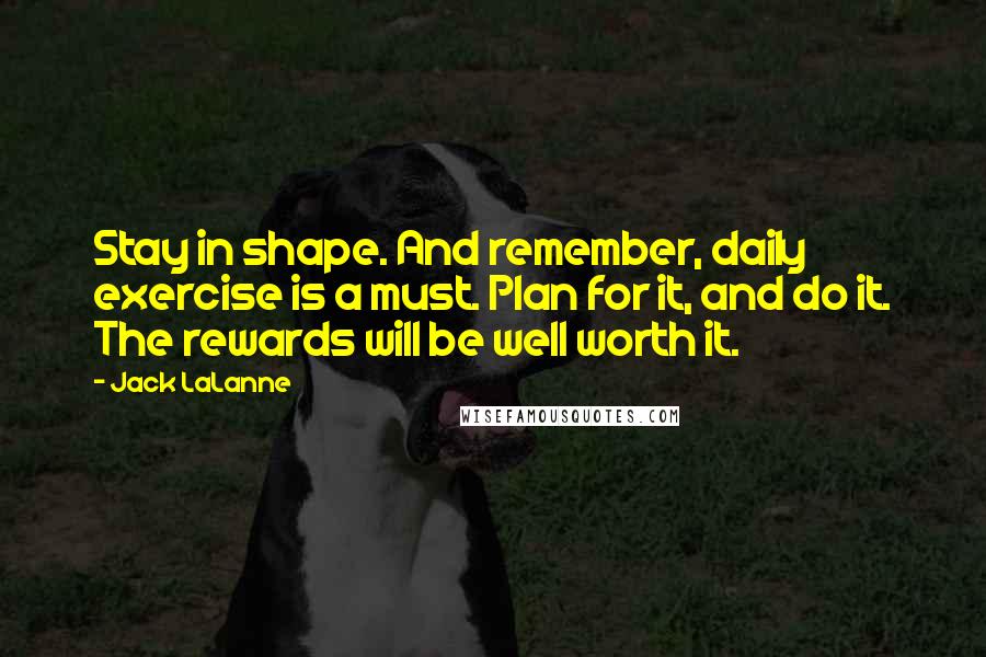 Jack LaLanne Quotes: Stay in shape. And remember, daily exercise is a must. Plan for it, and do it. The rewards will be well worth it.