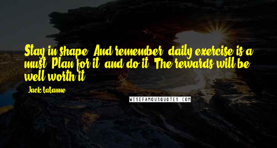 Jack LaLanne Quotes: Stay in shape. And remember, daily exercise is a must. Plan for it, and do it. The rewards will be well worth it.