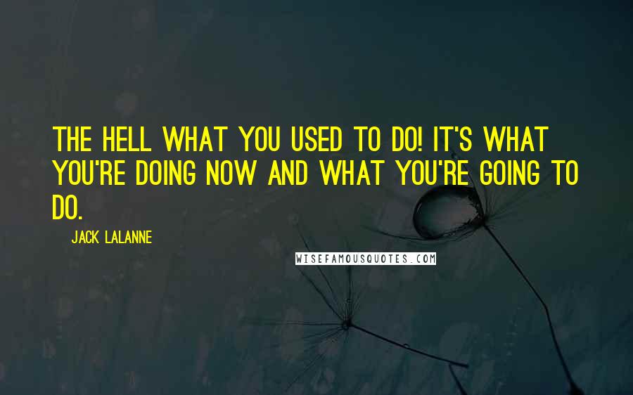 Jack LaLanne Quotes: The hell what you USED to do! It's what you're doing NOW and what you're GOING to do.