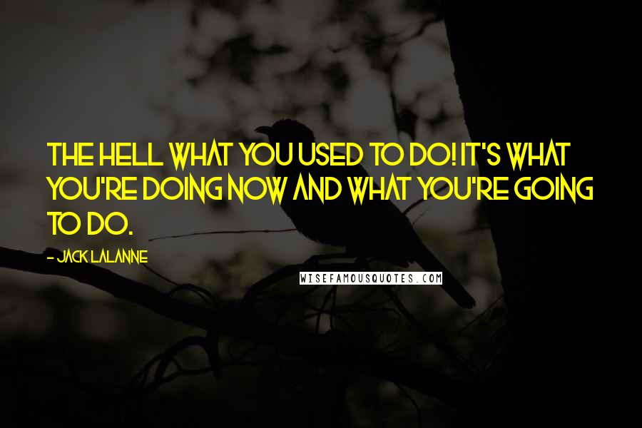 Jack LaLanne Quotes: The hell what you USED to do! It's what you're doing NOW and what you're GOING to do.