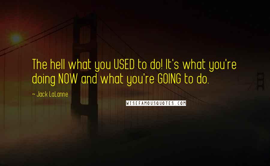 Jack LaLanne Quotes: The hell what you USED to do! It's what you're doing NOW and what you're GOING to do.