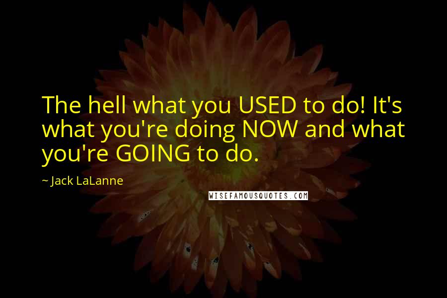 Jack LaLanne Quotes: The hell what you USED to do! It's what you're doing NOW and what you're GOING to do.