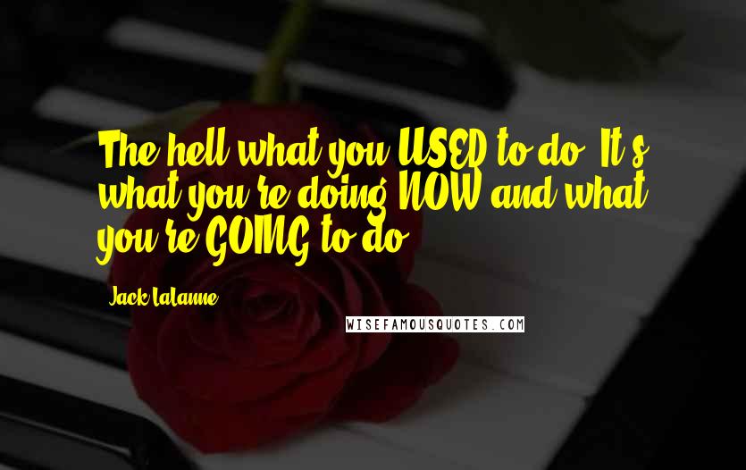 Jack LaLanne Quotes: The hell what you USED to do! It's what you're doing NOW and what you're GOING to do.