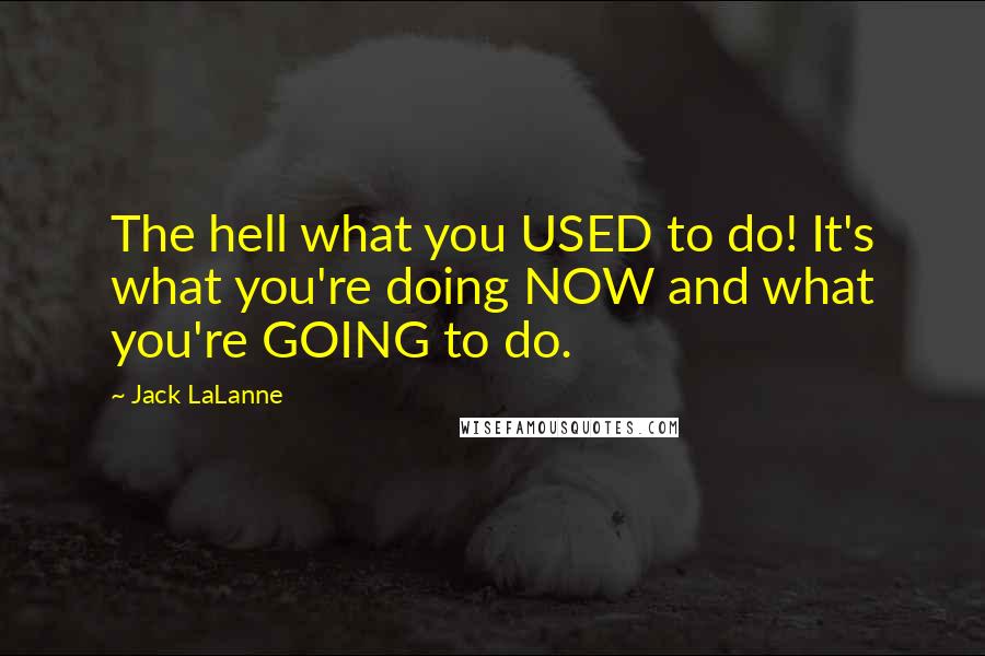 Jack LaLanne Quotes: The hell what you USED to do! It's what you're doing NOW and what you're GOING to do.