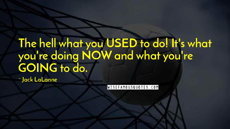 Jack LaLanne Quotes: The hell what you USED to do! It's what you're doing NOW and what you're GOING to do.
