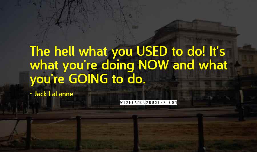 Jack LaLanne Quotes: The hell what you USED to do! It's what you're doing NOW and what you're GOING to do.