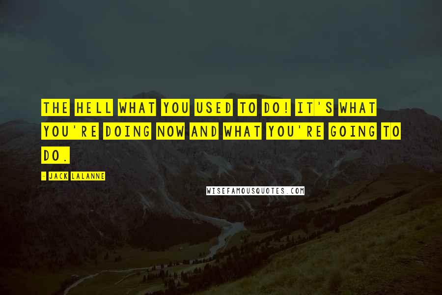 Jack LaLanne Quotes: The hell what you USED to do! It's what you're doing NOW and what you're GOING to do.