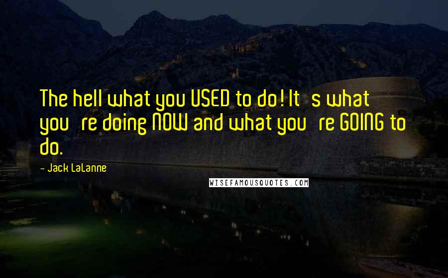 Jack LaLanne Quotes: The hell what you USED to do! It's what you're doing NOW and what you're GOING to do.