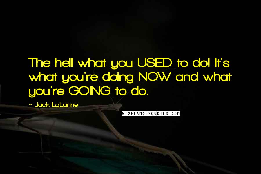 Jack LaLanne Quotes: The hell what you USED to do! It's what you're doing NOW and what you're GOING to do.