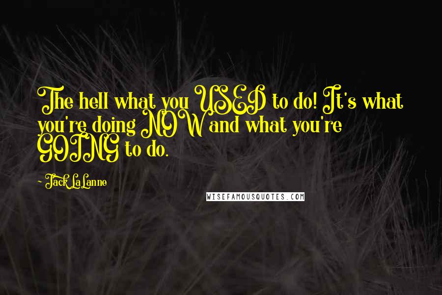 Jack LaLanne Quotes: The hell what you USED to do! It's what you're doing NOW and what you're GOING to do.