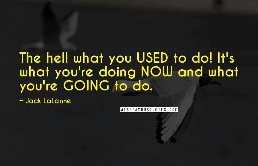 Jack LaLanne Quotes: The hell what you USED to do! It's what you're doing NOW and what you're GOING to do.