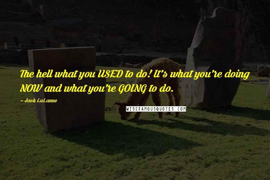 Jack LaLanne Quotes: The hell what you USED to do! It's what you're doing NOW and what you're GOING to do.