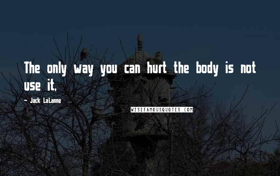 Jack LaLanne Quotes: The only way you can hurt the body is not use it,