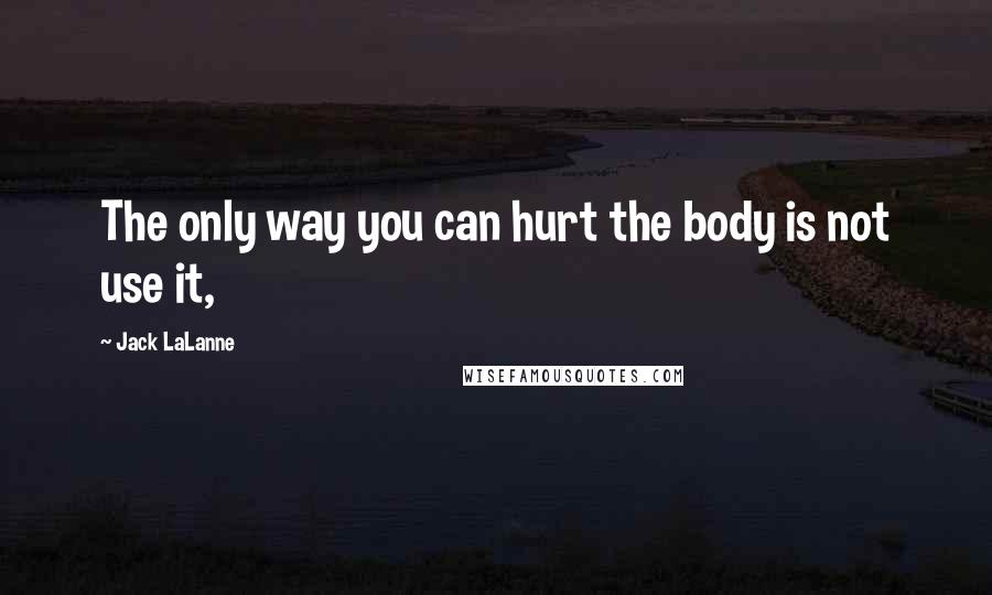 Jack LaLanne Quotes: The only way you can hurt the body is not use it,