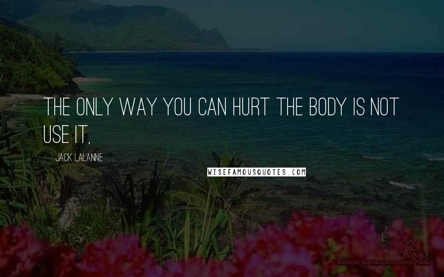 Jack LaLanne Quotes: The only way you can hurt the body is not use it,