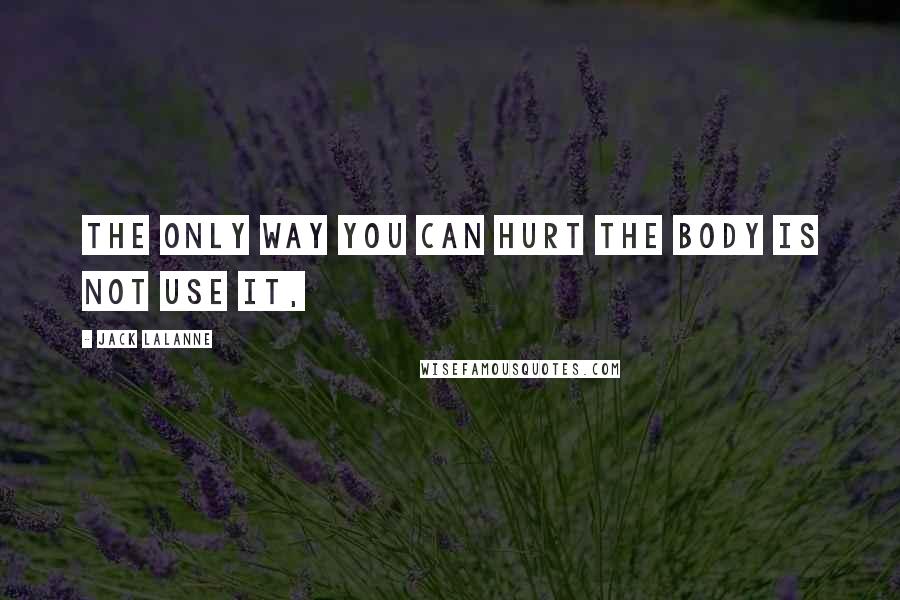 Jack LaLanne Quotes: The only way you can hurt the body is not use it,