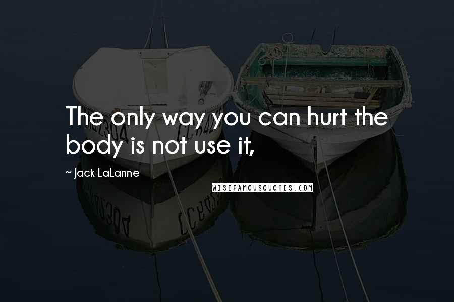 Jack LaLanne Quotes: The only way you can hurt the body is not use it,