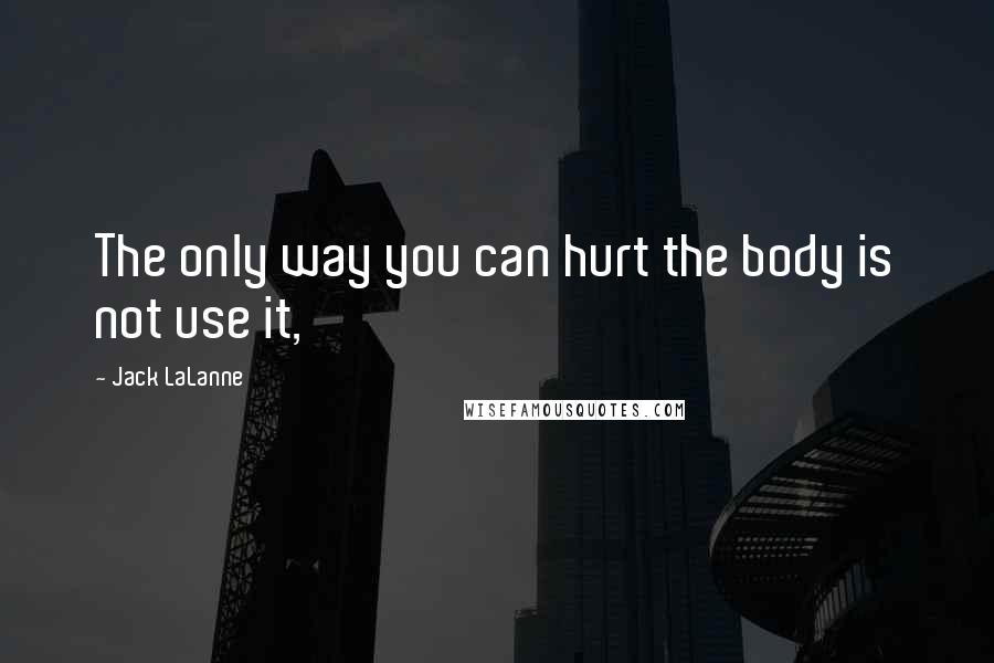 Jack LaLanne Quotes: The only way you can hurt the body is not use it,