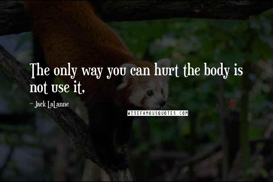 Jack LaLanne Quotes: The only way you can hurt the body is not use it,