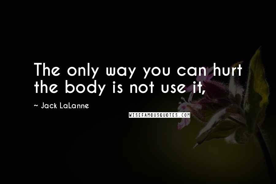 Jack LaLanne Quotes: The only way you can hurt the body is not use it,