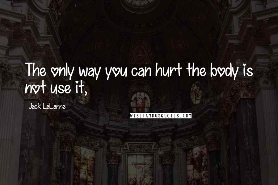 Jack LaLanne Quotes: The only way you can hurt the body is not use it,