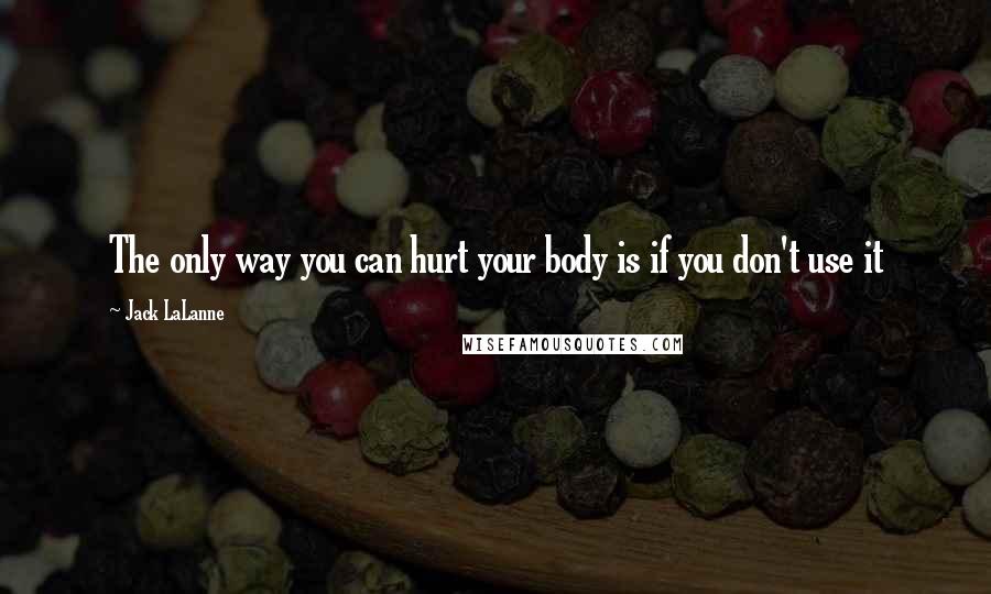 Jack LaLanne Quotes: The only way you can hurt your body is if you don't use it