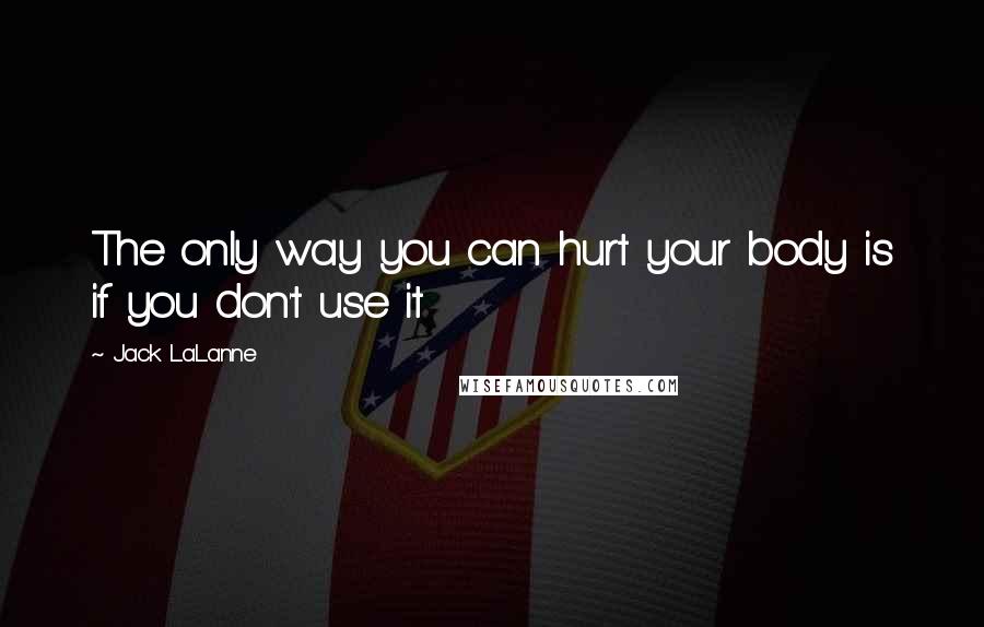 Jack LaLanne Quotes: The only way you can hurt your body is if you don't use it