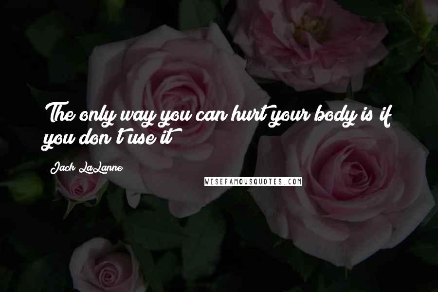 Jack LaLanne Quotes: The only way you can hurt your body is if you don't use it