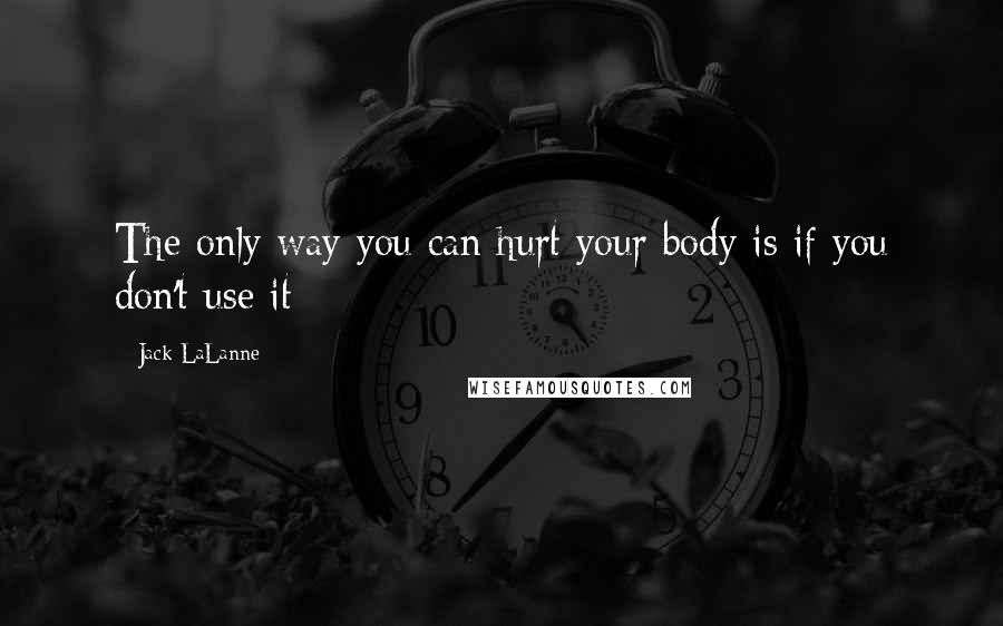 Jack LaLanne Quotes: The only way you can hurt your body is if you don't use it