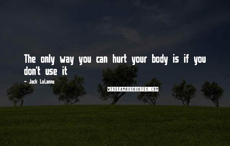 Jack LaLanne Quotes: The only way you can hurt your body is if you don't use it