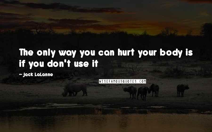 Jack LaLanne Quotes: The only way you can hurt your body is if you don't use it