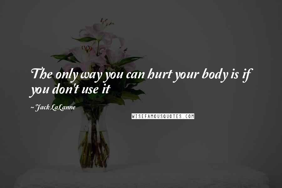 Jack LaLanne Quotes: The only way you can hurt your body is if you don't use it