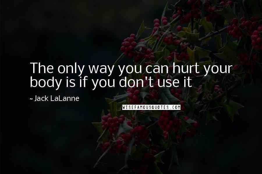 Jack LaLanne Quotes: The only way you can hurt your body is if you don't use it