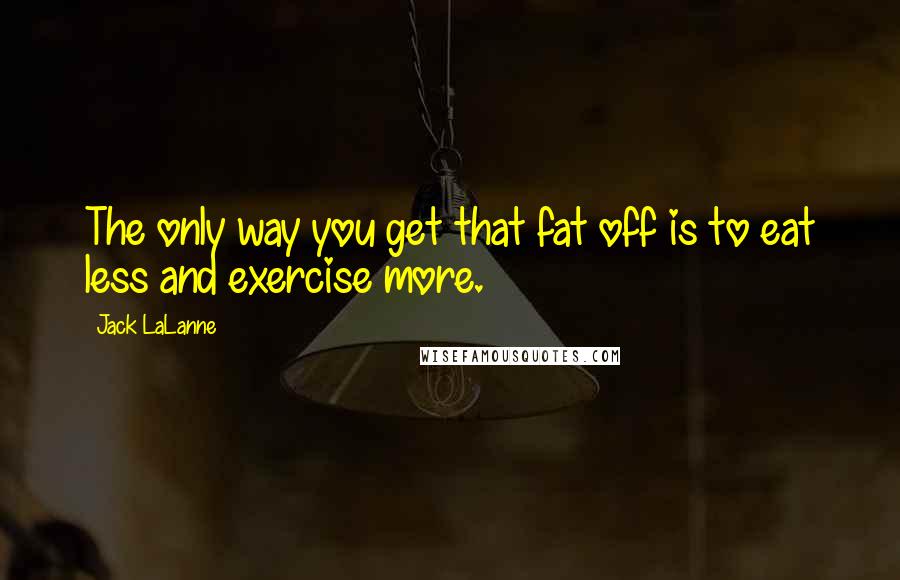 Jack LaLanne Quotes: The only way you get that fat off is to eat less and exercise more.