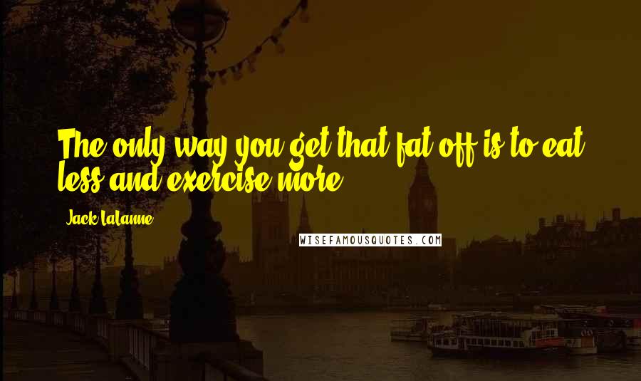 Jack LaLanne Quotes: The only way you get that fat off is to eat less and exercise more.