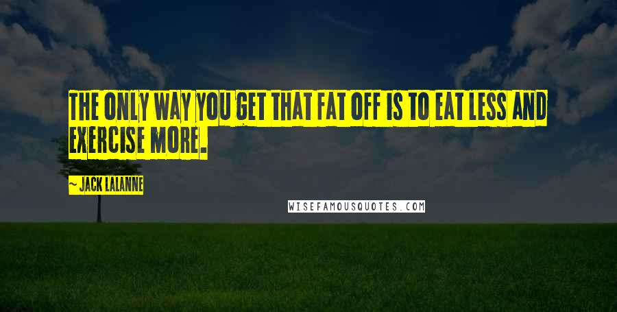 Jack LaLanne Quotes: The only way you get that fat off is to eat less and exercise more.