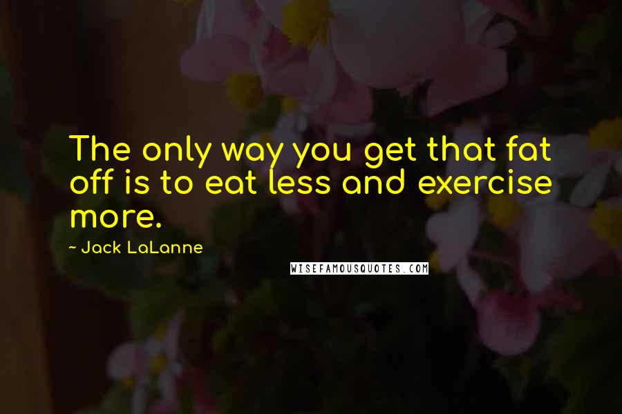 Jack LaLanne Quotes: The only way you get that fat off is to eat less and exercise more.