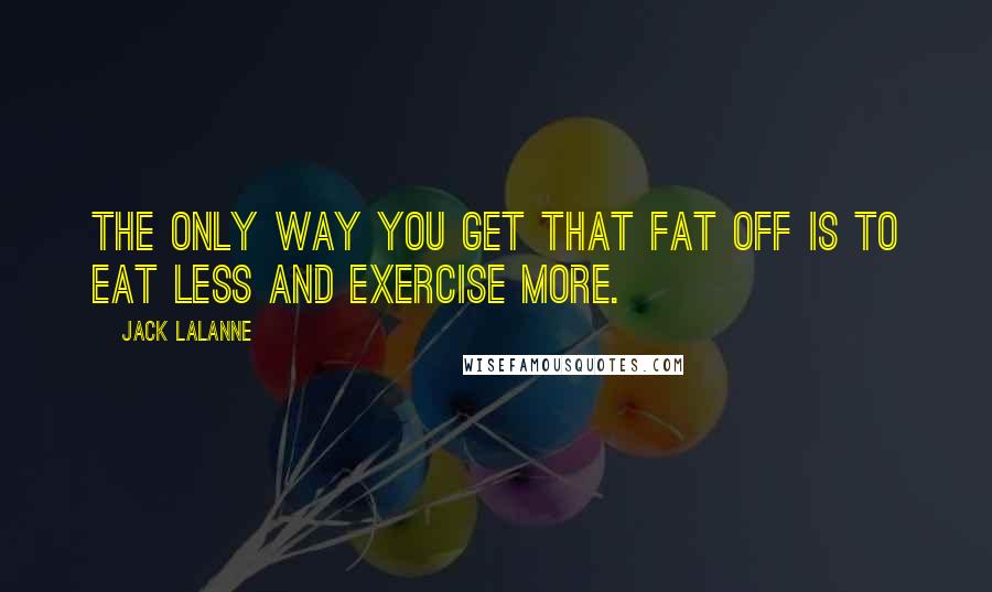 Jack LaLanne Quotes: The only way you get that fat off is to eat less and exercise more.