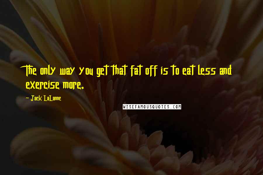 Jack LaLanne Quotes: The only way you get that fat off is to eat less and exercise more.