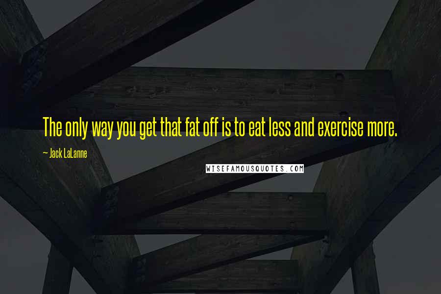 Jack LaLanne Quotes: The only way you get that fat off is to eat less and exercise more.