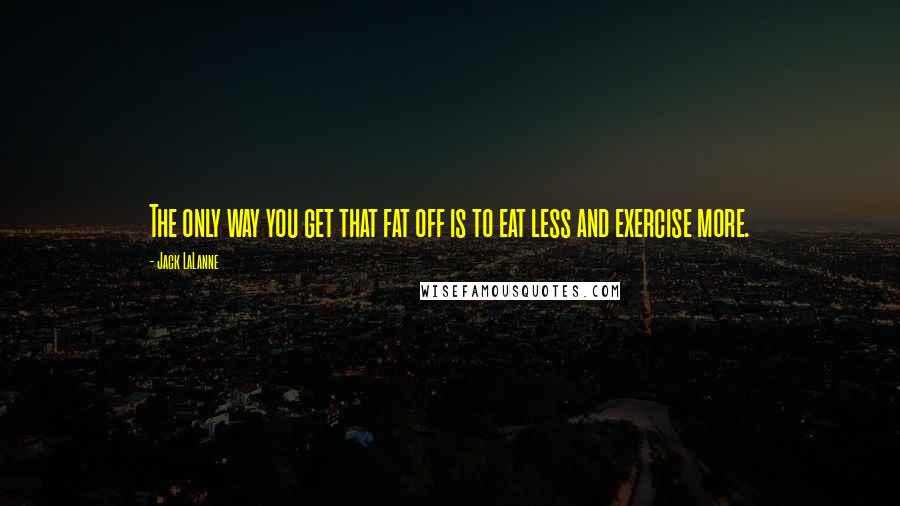 Jack LaLanne Quotes: The only way you get that fat off is to eat less and exercise more.