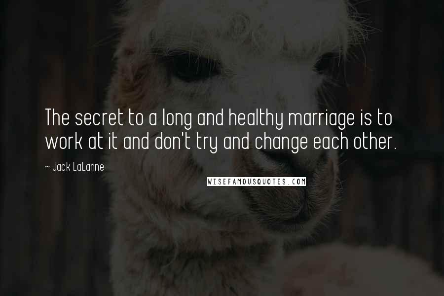 Jack LaLanne Quotes: The secret to a long and healthy marriage is to work at it and don't try and change each other.