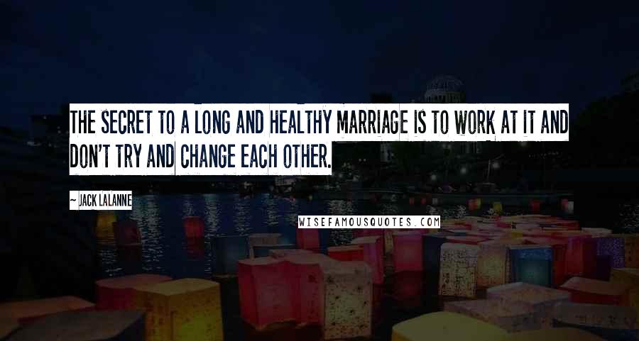 Jack LaLanne Quotes: The secret to a long and healthy marriage is to work at it and don't try and change each other.